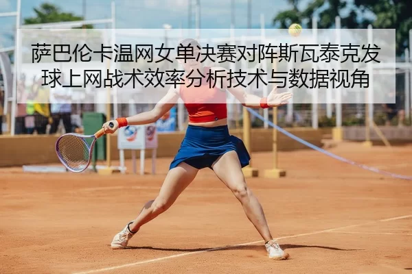 萨巴伦卡温网女单决赛对阵斯瓦泰克发球上网战术效率分析技术与数据视角