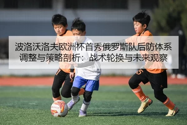 波洛沃洛夫欧洲杯首秀俄罗斯队后防体系调整与策略剖析：战术轮换与未来观察
