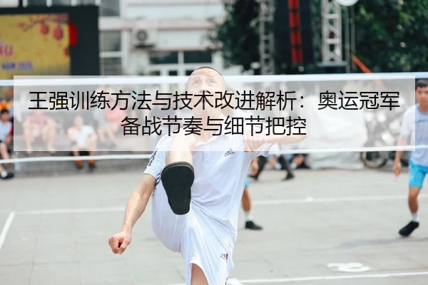 王强训练方法与技术改进解析：奥运冠军备战节奏与细节把控