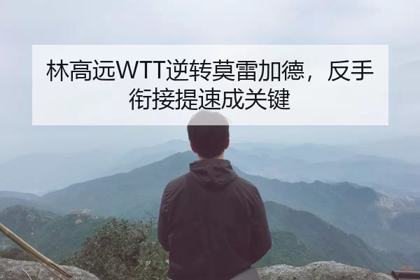林高远WTT逆转莫雷加德，反手衔接提速成关键